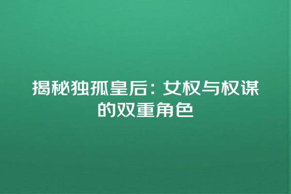 揭秘独孤皇后：女权与权谋的双重角色