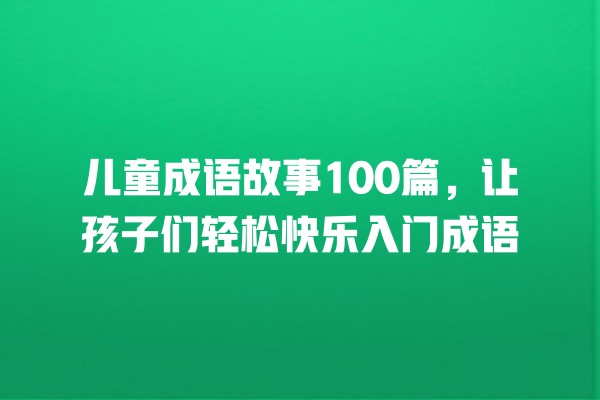 儿童成语故事100篇，让孩子们轻松快乐入门成语