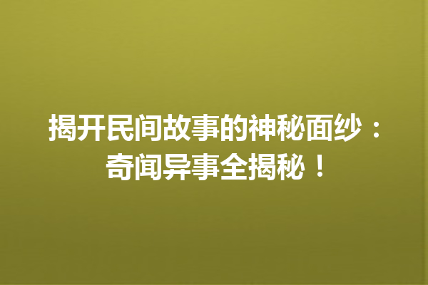 揭开民间故事的神秘面纱：奇闻异事全揭秘！