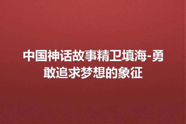 中国神话故事精卫填海-勇敢追求梦想的象征