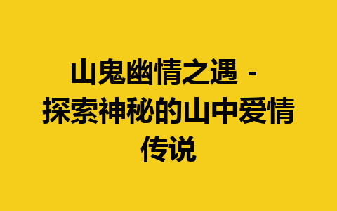 山鬼幽情之遇 – 探索神秘的山中爱情传说