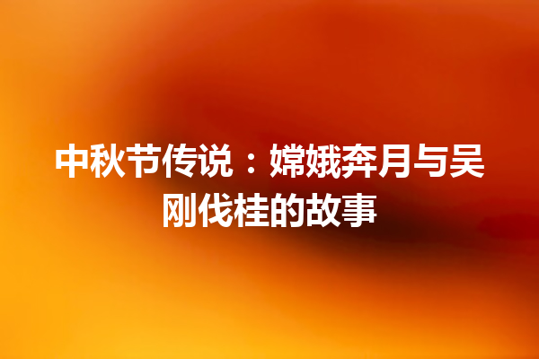 中秋节传说：嫦娥奔月与吴刚伐桂的故事