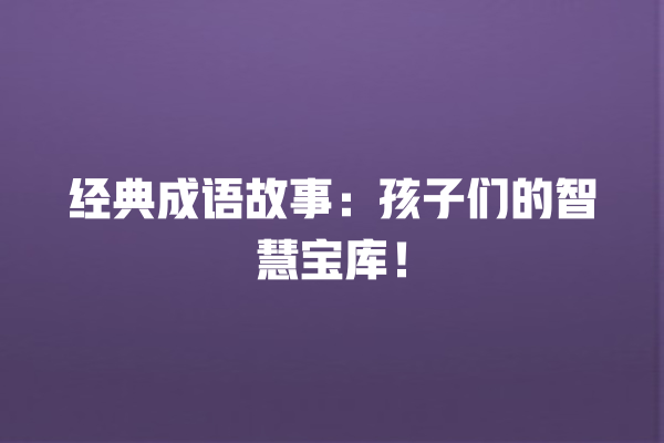 经典成语故事：孩子们的智慧宝库！