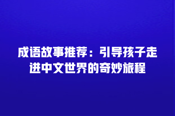 成语故事推荐：引导孩子走进中文世界的奇妙旅程