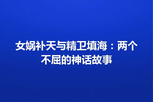 女娲补天与精卫填海：两个不屈的神话故事