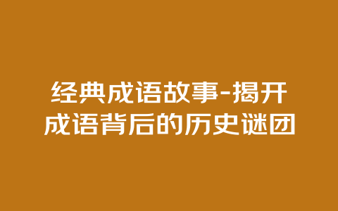 经典成语故事-揭开成语背后的历史谜团