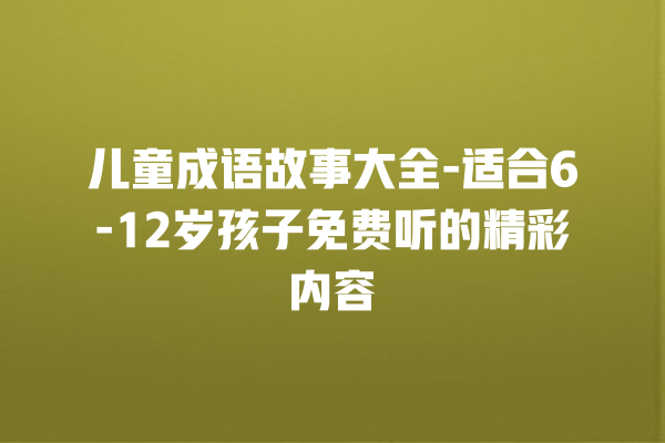 儿童成语故事大全-适合6-12岁孩子免费听的精彩内容