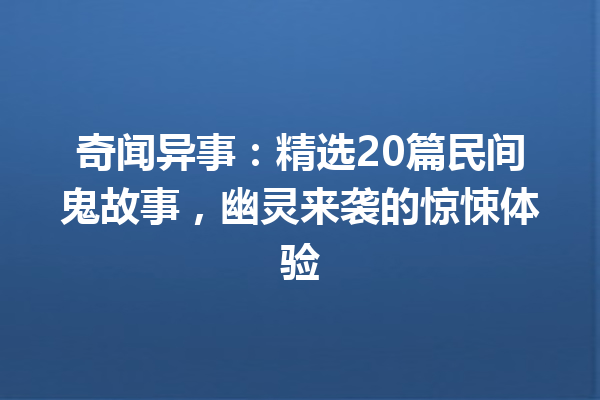 奇闻异事：精选20篇民间鬼故事，幽灵来袭的惊悚体验