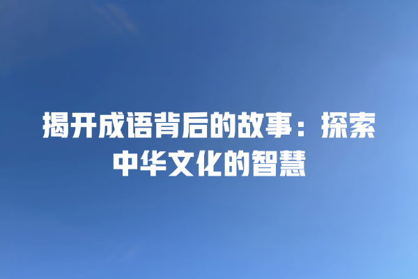 揭开成语背后的故事：探索中华文化的智慧