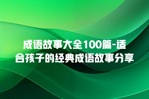 成语故事大全100篇-适合孩子的经典成语故事分享