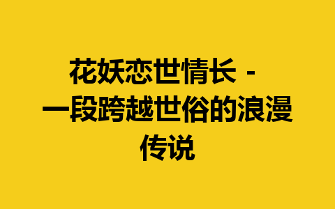 花妖恋世情长 – 一段跨越世俗的浪漫传说