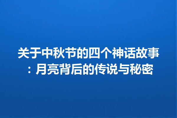 关于中秋节的四个神话故事：月亮背后的传说与秘密