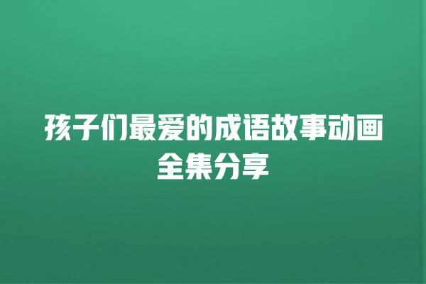 孩子们最爱的成语故事动画全集分享