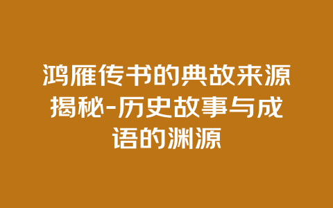 鸿雁传书的典故来源揭秘-历史故事与成语的渊源