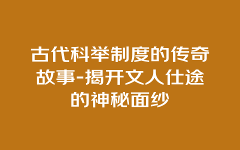 古代科举制度的传奇故事-揭开文人仕途的神秘面纱