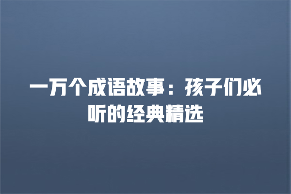 一万个成语故事：孩子们必听的经典精选