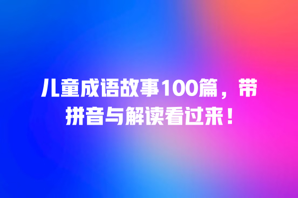 儿童成语故事100篇，带拼音与解读看过来！