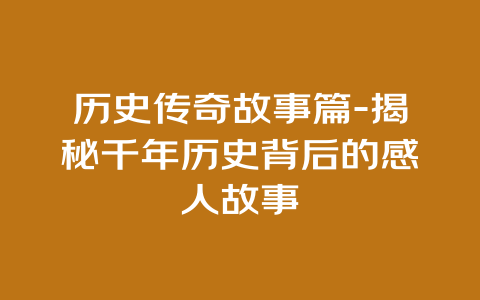 历史传奇故事篇-揭秘千年历史背后的感人故事