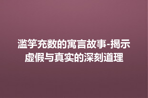 滥竽充数的寓言故事-揭示虚假与真实的深刻道理