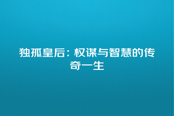 独孤皇后：权谋与智慧的传奇一生