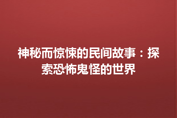 神秘而惊悚的民间故事：探索恐怖鬼怪的世界