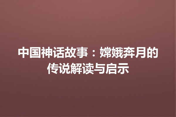 中国神话故事：嫦娥奔月的传说解读与启示