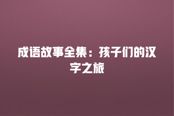 成语故事全集：孩子们的汉字之旅