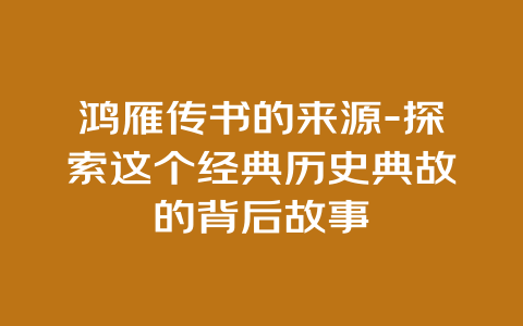 鸿雁传书的来源-探索这个经典历史典故的背后故事