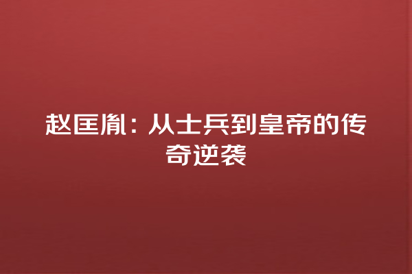 赵匡胤：从士兵到皇帝的传奇逆袭