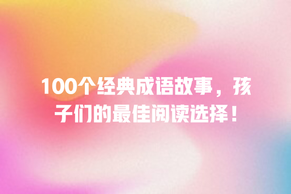 100个经典成语故事，孩子们的最佳阅读选择！