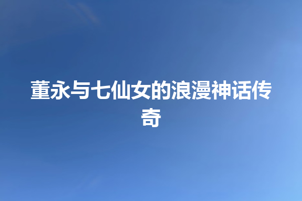 董永与七仙女的浪漫神话传奇