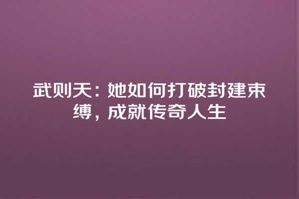 武则天：她如何打破封建束缚，成就传奇人生