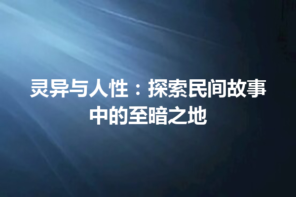 灵异与人性：探索民间故事中的至暗之地