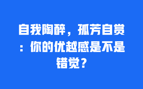 自我陶醉，孤芳自赏：你的优越感是不是错觉？