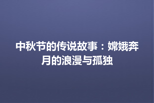 中秋节的传说故事：嫦娥奔月的浪漫与孤独