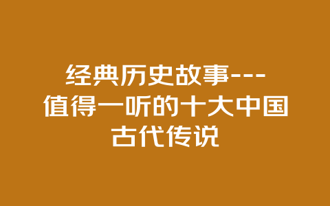 经典历史故事—值得一听的十大中国古代传说