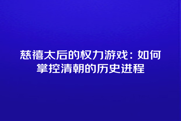 慈禧太后的权力游戏：如何掌控清朝的历史进程