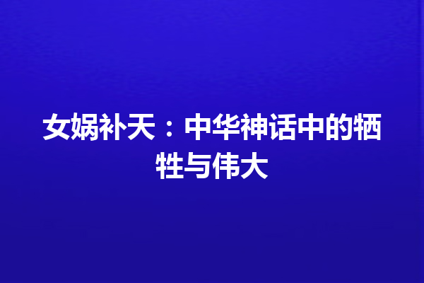 女娲补天：中华神话中的牺牲与伟大