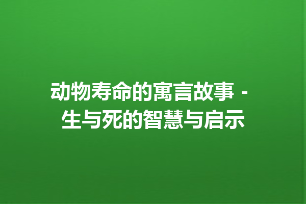 动物寿命的寓言故事 – 生与死的智慧与启示