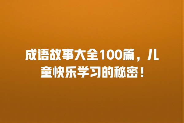 成语故事大全100篇，儿童快乐学习的秘密！