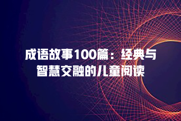 成语故事100篇：经典与智慧交融的儿童阅读