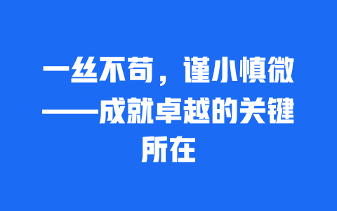 一丝不苟，谨小慎微——成就卓越的关键所在