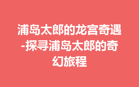 浦岛太郎的龙宫奇遇-探寻浦岛太郎的奇幻旅程