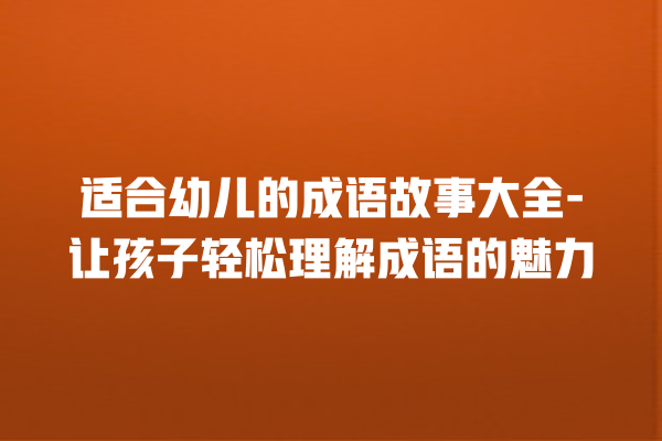 适合幼儿的成语故事大全-让孩子轻松理解成语的魅力