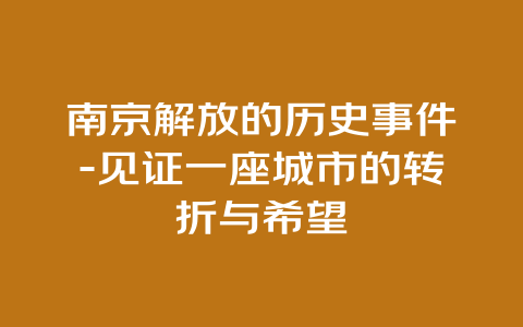 南京解放的历史事件-见证一座城市的转折与希望