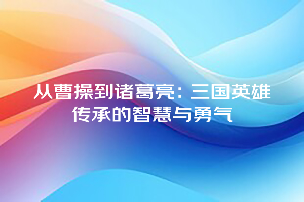 从曹操到诸葛亮：三国英雄传承的智慧与勇气