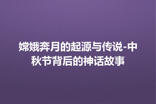 嫦娥奔月的起源与传说-中秋节背后的神话故事