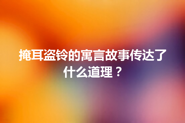 掩耳盗铃的寓言故事传达了什么道理？