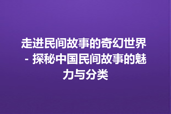 走进民间故事的奇幻世界 – 探秘中国民间故事的魅力与分类