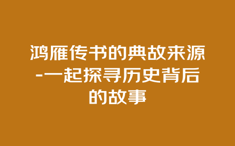 鸿雁传书的典故来源-一起探寻历史背后的故事